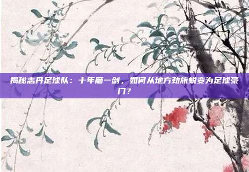 揭秘志丹足球队：十年磨一剑，如何从地方劲旅蜕变为足球豪门？
