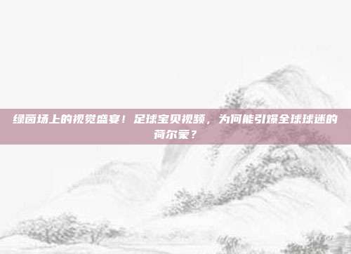 绿茵场上的视觉盛宴！足球宝贝视频，为何能引爆全球球迷的荷尔蒙？