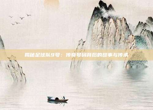 揭秘足球队9号:传奇号码背后的故事与传承
