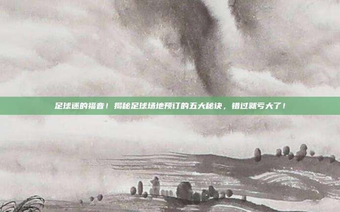 足球迷的福音！揭秘足球场地预订的五大秘诀，错过就亏大了！