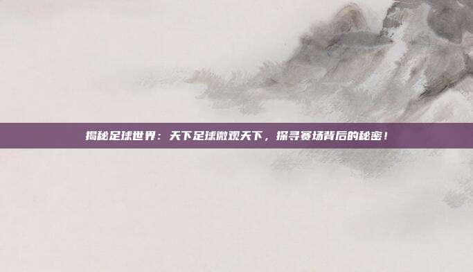 揭秘足球世界：天下足球微观天下，探寻赛场背后的秘密！