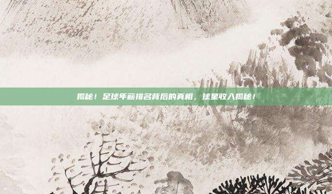 揭秘!足球年薪排名背后的真相,球星收入揭秘!