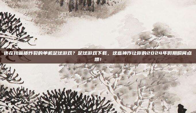 还在找画质炸裂的单机足球游戏？足球游戏下载，这些神作让你的2024年假期瞬间点燃！