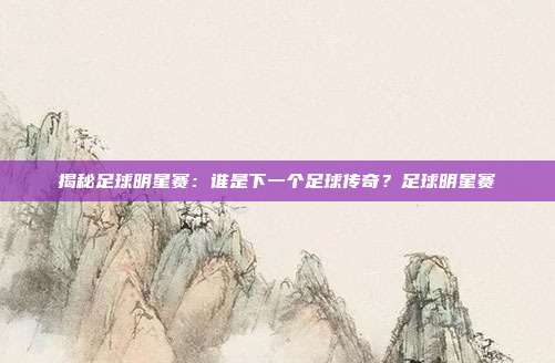 揭秘足球明星赛:谁是下一个足球传奇?足球明星赛