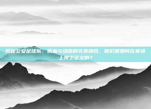 揭秘公安足球队:铁血与绿茵的完美融合,他们是如何在赛场上捍卫正义的?