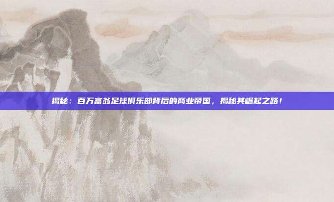 揭秘:百万富翁足球俱乐部背后的商业帝国,揭秘其崛起之路!