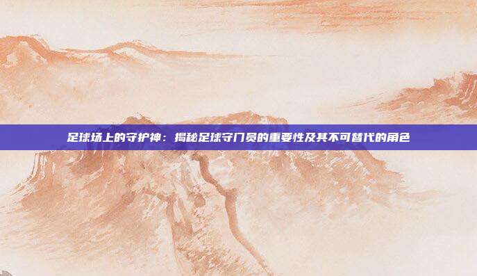 足球场上的守护神：揭秘足球守门员的重要性及其不可替代的角色