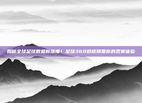 揭秘全球足球数据新维度！足球360彻底颠覆你的观赛体验