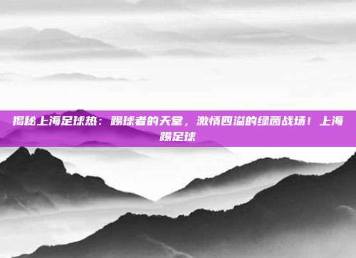 揭秘上海足球热:踢球者的天堂,激情四溢的绿茵战场!上海踢足球