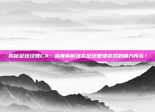揭秘足球经理CA:深度解析这款足球管理游戏的魅力所在!