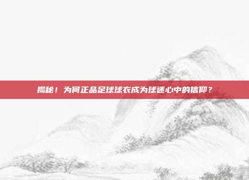 揭秘！为何正品足球球衣成为球迷心中的信仰？