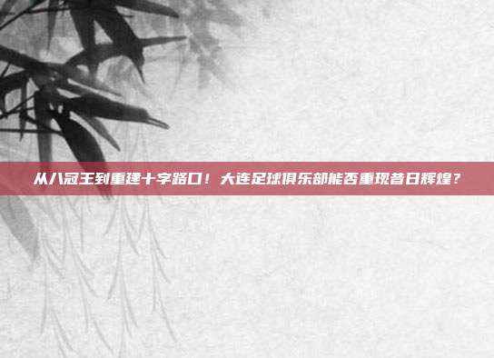 从八冠王到重建十字路口！大连足球俱乐部能否重现昔日辉煌？