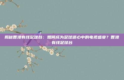 揭秘香港有线足球台：如何成为足球迷心中的电视盛宴？香港有线足球台