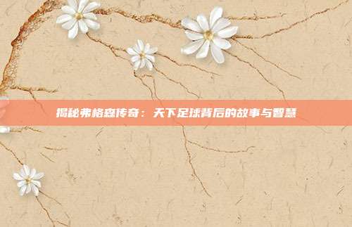 揭秘弗格森传奇:天下足球背后的故事与智慧