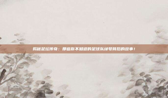 揭秘足坛传奇：那些你不知道的足球队绰号背后的故事！