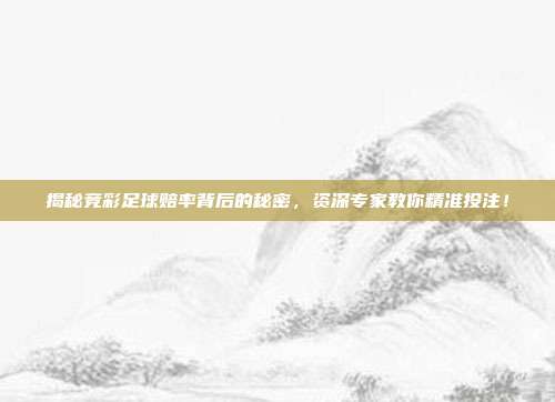 揭秘竞彩足球赔率背后的秘密,资深专家教你精准投注!