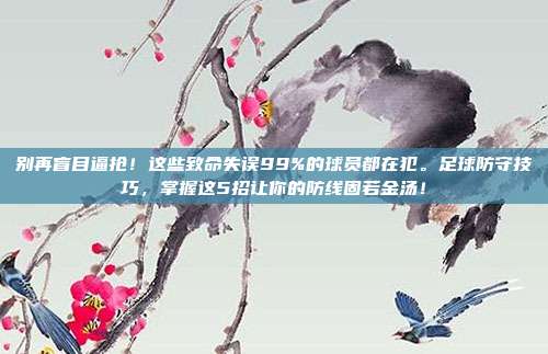 别再盲目逼抢！这些致命失误99%的球员都在犯。足球防守技巧，掌握这5招让你的防线固若金汤！