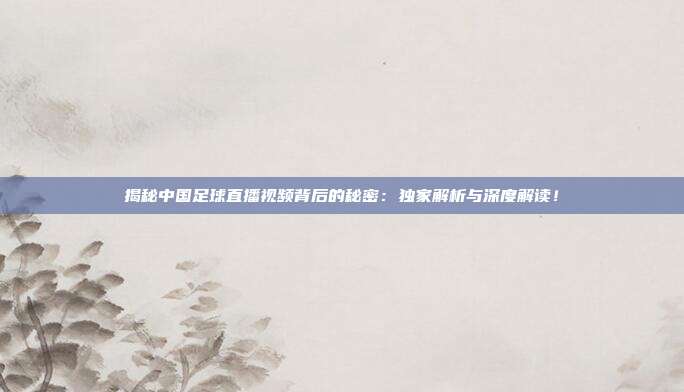 揭秘中国足球直播视频背后的秘密：独家解析与深度解读！