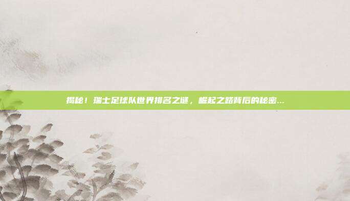 揭秘！瑞士足球队世界排名之谜，崛起之路背后的秘密...