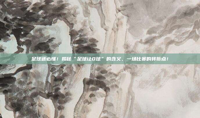 足球迷必懂！揭秘“足球让0球”的含义，一场比赛的转折点！