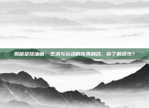 揭秘足球油画：艺术与运动的完美融合，你了解多少？