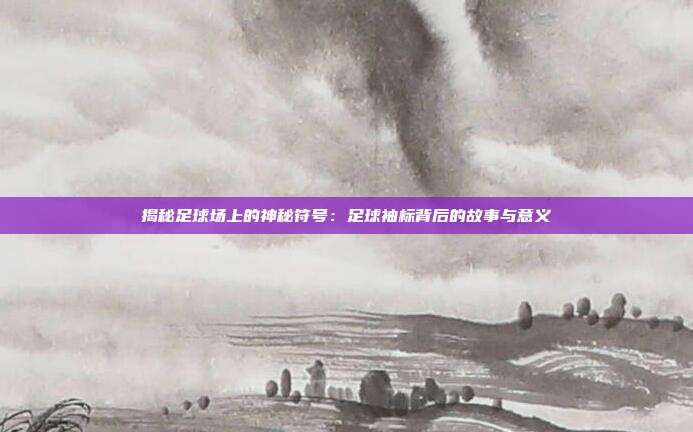 揭秘足球场上的神秘符号:足球袖标背后的故事与意义