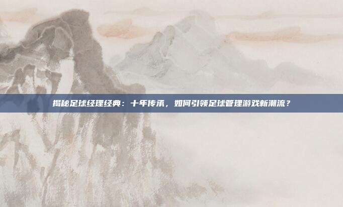 揭秘足球经理经典:十年传承,如何引领足球管理游戏新潮流?