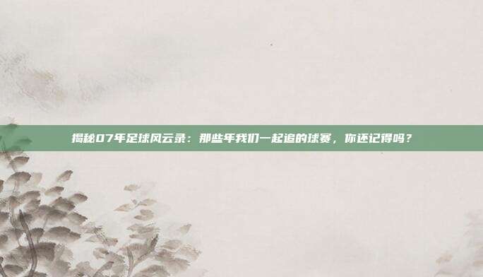 揭秘07年足球风云录:那些年我们一起追的球赛,你还记得吗?