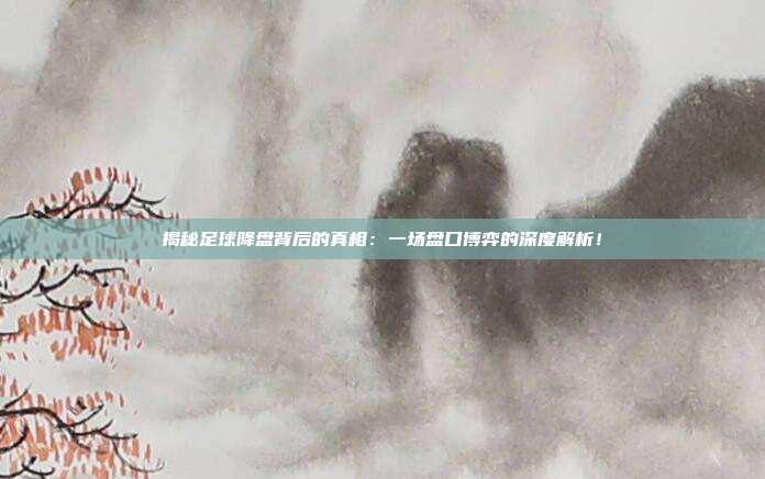 揭秘足球降盘背后的真相：一场盘口博弈的深度解析！
