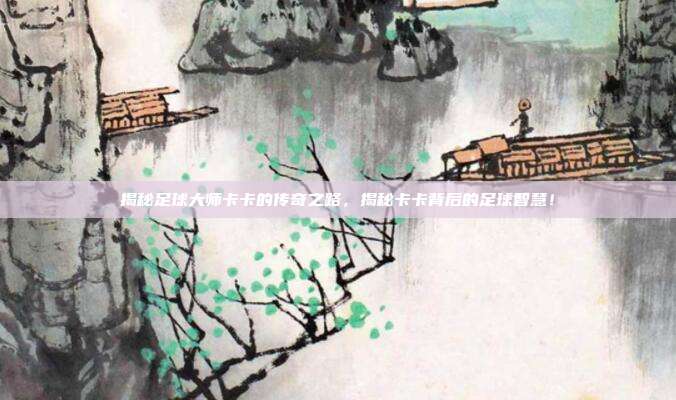 揭秘足球大师卡卡的传奇之路,揭秘卡卡背后的足球智慧!
