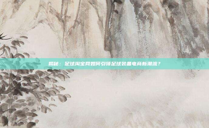 揭秘：足球淘宝网如何引领足球装备电商新潮流？