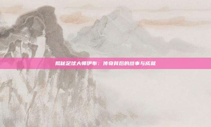 揭秘足球大师伊布：传奇背后的故事与成就