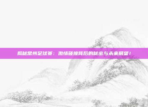 揭秘常州足球赛：激情碰撞背后的秘密与未来展望！