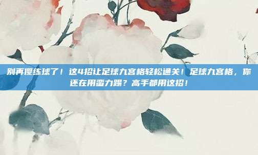 别再傻练球了！这4招让足球九宫格轻松通关！足球九宫格，你还在用蛮力踢？高手都用这招！