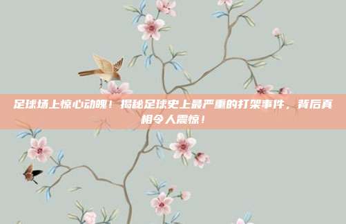 足球场上惊心动魄!揭秘足球史上最严重的打架事件,背后真相令人震惊!