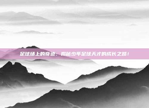 足球场上的奇迹：揭秘少年足球天才的成长之路！