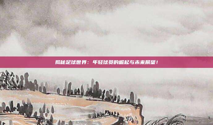 揭秘足球世界:年轻球员的崛起与未来展望!