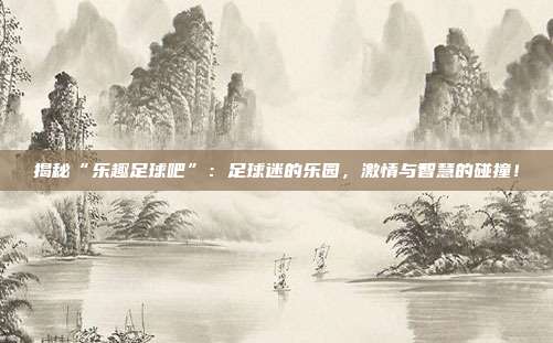 揭秘“乐趣足球吧”：足球迷的乐园，激情与智慧的碰撞！