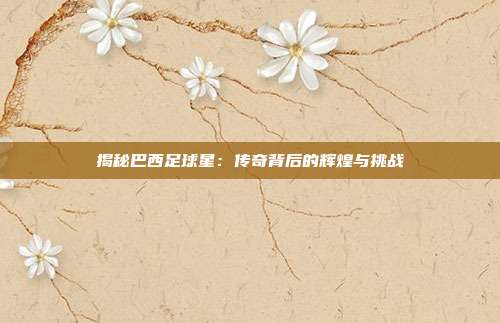 揭秘巴西足球星：传奇背后的辉煌与挑战