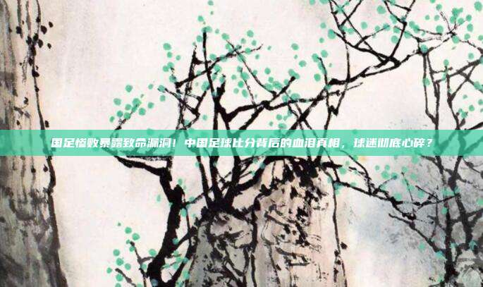 国足惨败暴露致命漏洞！中国足球比分背后的血泪真相，球迷彻底心碎？