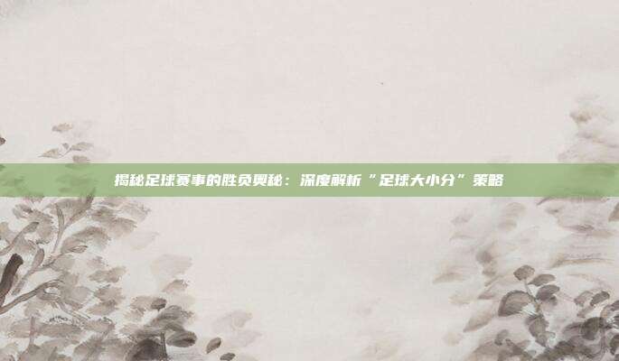 揭秘足球赛事的胜负奥秘:深度解析“足球大小分”策略