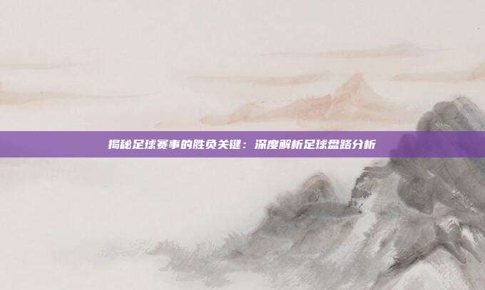 揭秘足球赛事的胜负关键:深度解析足球盘路分析