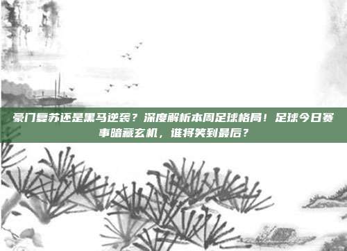 豪门复苏还是黑马逆袭？深度解析本周足球格局！足球今日赛事暗藏玄机，谁将笑到最后？