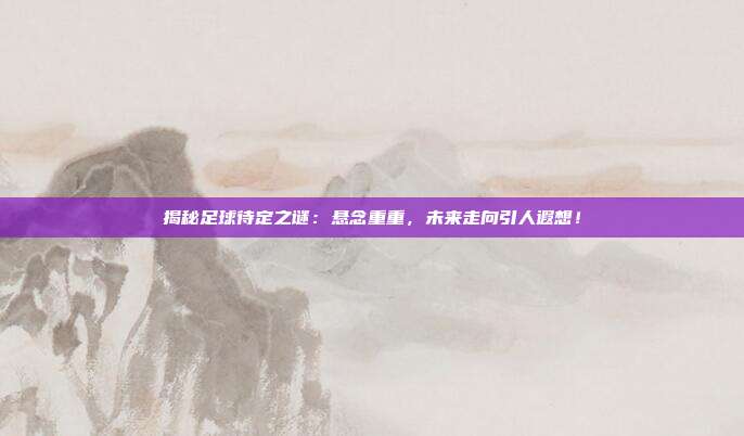 揭秘足球待定之谜：悬念重重，未来走向引人遐想！