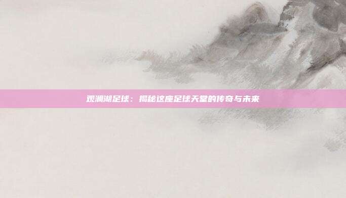 观澜湖足球：揭秘这座足球天堂的传奇与未来