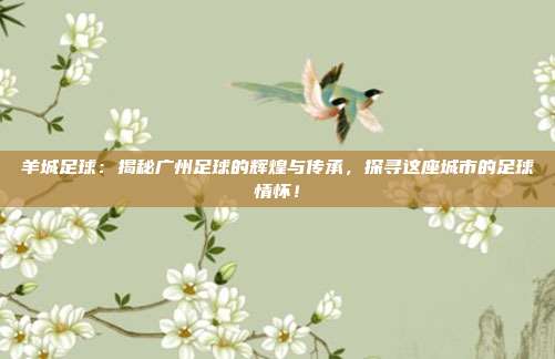 羊城足球：揭秘广州足球的辉煌与传承，探寻这座城市的足球情怀！