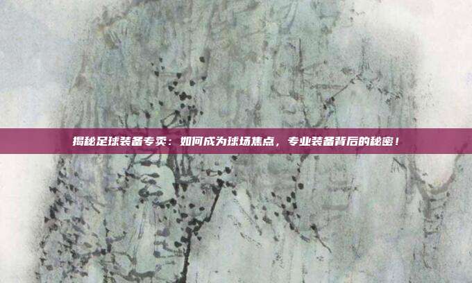 揭秘足球装备专卖:如何成为球场焦点,专业装备背后的秘密!