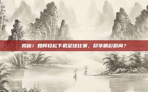 揭秘！如何轻松下载足球比赛，尽享精彩瞬间？