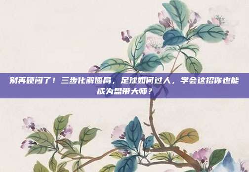 别再硬闯了！三步化解僵局，足球如何过人，学会这招你也能成为盘带大师？