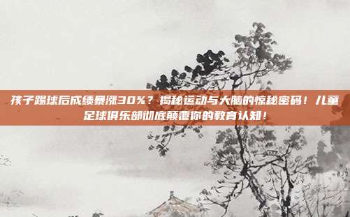 孩子踢球后成绩暴涨30%？揭秘运动与大脑的惊秘密码！儿童足球俱乐部彻底颠覆你的教育认知！